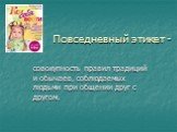 Повседневный этикет -. совокупность правил традиций и обычаев, соблюдаемых людьми при общении друг с другом.