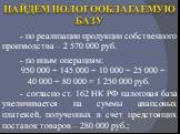 НАЙДЕМ НОЛОГООБЛАГАЕМУЮ БАЗУ. - по реализации продукции собственного производства – 2 570 000 руб. - по иным операциям: 950 000 + 145 000 + 10 000 + 25 000 + 40 000 + 80 000 = 1 250 000 руб. - согласно ст. 162 НК РФ налоговая база увеличивается на суммы авансовых платежей, полученных в счет предстоя
