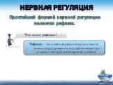 Простейшей формой нервной регуляции является рефлекс. Что такое рефлекс? Рефлекс – это ответная реакция организма на внешние раздражения, осуществляемая при участии центральной нервной системы.