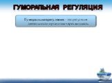 Гуморальная регуляция. Гуморальная регуляция – это регуляция деятельности организма через жидкость.