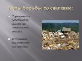 Меры борьбы со свалками: Сортировка и переработка мусора на специальных заводах. Буртование, высаживание растениями.