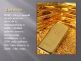 Золото. ЮАР - безусловный лидер золотых запасов и золотодобычи в мире. Однако добыча золота постепенно снижается — в 2001 году добыто 500 тонн золота, в 2004—346 тонн.
