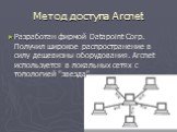 Метод доступа Arcnet. Разработан фирмой Datapoint Corp. Получил широкое распространение в силу дешевизны оборудования. Arcnet используется в локальных сетях с топологией "звезда"