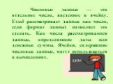 Числовые данные — это отдельное число, введенное в ячейку. Excel рассматривает данные как число, если формат данных позволяет это сделать. Как числа рассматриваются данные, определяющие даты или денежные суммы. Ячейки, содержащие числовые данные, могут использоваться в вычислениях.