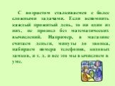 С возрастом сталкиваемся с более сложными задачами. Если вспомнить каждый прожитый день, то ни один из них, не прошел без математических вычислений. Например, в магазине считаем деньги, минуты до звонка, набираем номера телефонов, кодовых замков, и т. д. и все это мы вычисляем в уме.