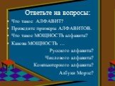 Ответьте на вопросы: Что такое АЛФАВИТ? Приведите примеры АЛФАВИТОВ. Что такое МОЩНОСТЬ алфавита? Какова МОЩНОСТЬ … Русского алфавита? Числового алфавита? Компьютерного алфавита? Азбуки Морзе?