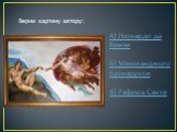 Верни картину автору: А) Леонардо да Винчи Б) Микеланджело Буонарроти В) Рафаэль Санти