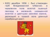 8(20) декабря 1856 г. был утвержден герб Владимирской губернии: в червленом поле золотой львиный леопард в железной, украшенной золотом и цветными камнями короне, держащий в правой лапе длинный серебряный крест.