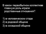 В каком первобытном коллективе главную роль играли родственные отношения? 1) в человеческом стаде 2) в родовой общине 3) в соседской общине