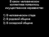 В каком человеческом коллективе появилось имущественное неравенство: В человеческом стаде В родовой общине В соседской общине