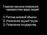 Главная причина появления неравенства среди людей: Распад родовой общины Изменение орудий труда Появление государства