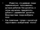 Известно, что древние люди первоначально пользовались ручным рубилом без рукоятки, а затеи научились прикреплять рубило к деревянной рукоятке. Впоследствии люди изобрели плот. Как появление топора с рукояткой подготовило изобретение плота?