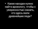 Какие находки нужно найти археологу, чтобы с уверенностью сказать, что здесь жили древнейшие люди?