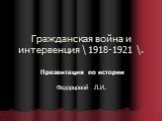Гражданская война и интервенция \ 1918-1921 \. Презентация по истории Федорцовой Л.И.