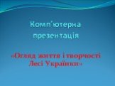 Комп’ютерна презентація. «Огляд життя і творчості Лесі Українки»