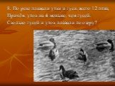 8. По реке плавали утки и гуси, всего 12 птиц. Причём, уток на 4 меньше, чем гусей. Сколько гусей и уток плавали по озеру?