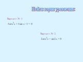 Найти корни уравнения: Вариант № 1 4cos2x + 4sin x- 1 = 0 Вариант № 2 2cos2x – sin2x = 0