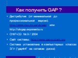 Как получить GAP ? Дистрибутив (от минимальной до профессиональной версии): http://www.zsu.zp.ua/ukrgap/ или http://ukrgap.exponenta.ru CHIP-CD № 9 / 2004 Сайт системы: http://www.gap-system.org Система установлена в компьютерных классах ЗГУ (“gap4r4” на сетевом диске)
