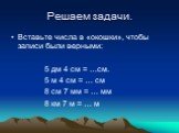 Решаем задачи. Вставьте числа в «окошки», чтобы записи были верными: 5 дм 4 см = …см. 5 м 4 см = … см 8 см 7 мм = … мм 8 км 7 м = … м