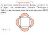 Упражнение 23. На рисунке заштрихованная фигура состоит из четырех, так называемых, луночек Гиппократа. Найдите ее площадь, если сторона квадрата ABCD равна 1. Ответ: 1.