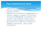 В зависимости от характера вариации признака различают дискретные и интервальные вариационные ряды. Вариационный ряд называется дискретным, если любые его варианты отличаются на постоянную величину, и интервальным, если варианты могут отличаться один от другого на сколь угодно малую величину. Интерв