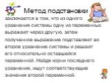 Метод подстановки. заключается в том, что из одного уравнения системы одну из переменных выражают через другую, затем полученное выражение подставляют во второе уравнение системы и решают его относительно оставшейся переменной. Найдя корни последнего уравнения, ищут соответствующие значения второй п