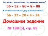 Как надо складывать двузначные числа? Как надо вычитать двузначные числа? 56 - 32 = 20 + 4 = 24 Домашнее задание № 188 (5), стр. 89.