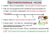 Противоположные числа. Какие числа называют противоположными? Как на координатной прямой располагаются точки, соответствующие противоположным числам? -2 0 2 Какое число противоположно 0? Существует ли число, имеющее два противоположных ему числа? Каким числом может быть значение выражения (-а)? (пол