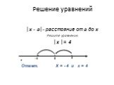 Решение уравнений. │х - а│- расстояние от а до х Решите уравнение. │х │= 4. х Ответ. Х = - 4 и х = 4
