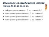 Отметьте на координатной прямой точки А(-3), В(-4), С(-7). Найдите расстояние от 0 до точек А,В,С. Чему равно расстояние от 0 до точки А? Чему равно расстояние от 0 до точки В? Чему равно расстояние от 0 до точки С?