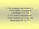 1. Что означает негативное и позитивное понимание «свободы»? (с. 73) 2. Что такое «социальная ответственность» и как она формируется? (с. 74)