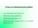 Темы исследовательских работ Что объединяет растения леса? Животный мир лесной зоны. Какие роли выполняет лес? Какие поступки человека могут стать грозной бедой для леса?