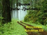 Проект «Грибы –Грибочки». Воспитатель: Родиевская Н.Н.