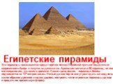 Египетские пирамиды. Эти пирамиды возвышаются среди горячих песков Ливийской пустыни недалеко от современного Каира и тянутся на десятки км. Археологи насчитали 80 пирамид, не все они сохранились до нашего времени. Самая грандиозная – пирамида Хеопса – поднимается на 137 метров ввысь. Ученые до сих 