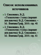 Список использованных источников. 1. Симоненко, В.Д. «Технология» 5 класс (вариант для девочек)/ В.Д. Симоненко. – М.: Вентана-Граф, 2010. стр. 48 2. Симоненко, В.Д. «Технология» 6 класс (вариант для девочек)/ В.Д. Симоненко. – М.: Вентана-Граф, 2010. стр. 61