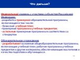 Что дальше? Федеральный уровень с участием субъектов Российской Федерации: разработка примерной образовательной программы, включающей в том числе: базисный учебный план; примерные программы учебных предметов; - остальные примерные программы в соответствии со стандартом Образовательное учреждение - р