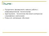 Задачи : Продолжить формировать навыки работы с информационными технологиями Адаптировать технологию обучения к интересам современных школьников Повысить мотивацию обучения