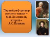 Первый реформатор русского языка – М.В.Ломоносов, второй – А.С.Пушкин