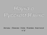 Авторы: Юмакова Лидия, Яковлева Анастасия 4 “В”. Наука о Русском Языке
