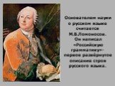 Основателем науки о русском языке считается М.В.Ломоносов. Он написал «Российскую грамматику»- первое развёрнутое описание строя русского языка.