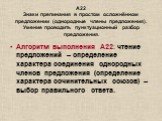 А22 Знаки препинания в простом осложнённом предложении (однородные члены предложения). Умение проводить пунктуационный разбор предложения. Алгоритм выполнения А22: чтение предложений – определение характера соединения однородных членов предложения (определение характера сочинительных союзов) – выбор