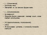 […]:[причина]. (потому что) Печален я: со мною друга нет. […]:[пояснение]. (а именно) Погода была ужасная: ветер выл, снег падал хлопьями. [=]:[дополнение, пояснение]. (что) Я понимаю: успеть к отходу поезда нельзя.