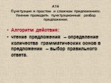 А19 Пунктуация в простом и сложном предложениях. Умение проводить пунктуационный разбор предложения. Алгоритм действия: чтение предложения – определение количества грамматических основ в предложении – выбор правильного ответа.