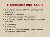 Постановка тире в БСП. 1. быстрота смены событий (неожиданный результат), 2.противопоставление, 3. следствие, вывод (объединены), 4. в 1 части – время или условие совершения действия, 5. сравнение, 6. пояснение, 7. 2 часть – присоединенное предложение (устранение неполноты) .