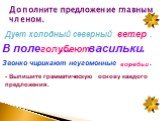 Дополните предложение главным членом. Дует холодный северный … . В поле … васильки. Звонко чирикают неугомонные … . ветер голубеют воробьи. - Выпишите грамматическую основу каждого предложения.