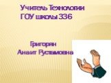 Учитель Технологии ГОУ школы 336. Григорян Анаит Рустамовна