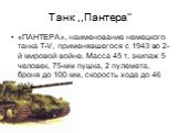 Танк ,,Пантера’’. «ПАНТЕРА», наименование немецкого танка Т-V, применявшегося с 1943 во 2-й мировой войне. Масса 45 т, экипаж 5 человек, 75-мм пушка, 2 пулемета, броня до 100 мм, скорость хода до 46 км/ч.