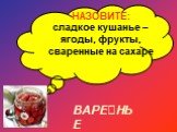 НАЗОВИТЕ: сладкое кушанье – ягоды, фрукты, сваренные на сахаре. ВАРЕНЬЕ