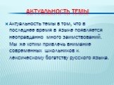 Актуальность темы. Актуальность темы в том, что в последнее время в языке появляется неоправданно много заимствований. Мы же хотим привлечь внимание современных школьников к лексическому богатству русского языка.