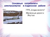 Основные потребители электроэнергии в Алданском районе. Драги. ГРК „Алданзолото“ Железные дороги Якутии